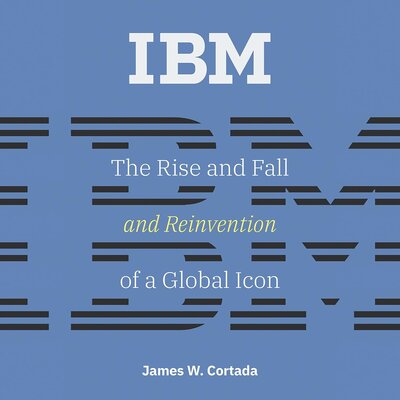IBM: The Rise and Fall and Reinvention of a Global Icon (James W. Cortada)