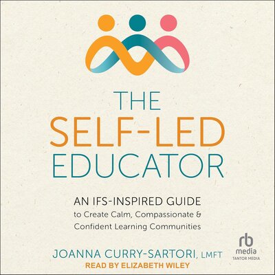 The Self-Led Educator: An IFS-Inspired Guide to Create Calm, Compassionate, and Confident Learning Communities by Joanna Curry-Sartori (Audiobook)
