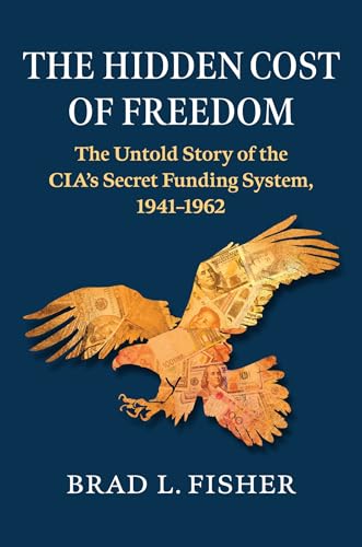 The Hidden Cost of Freedom: The Untold Story of the CIA’s Secret Funding System, 1941-1962