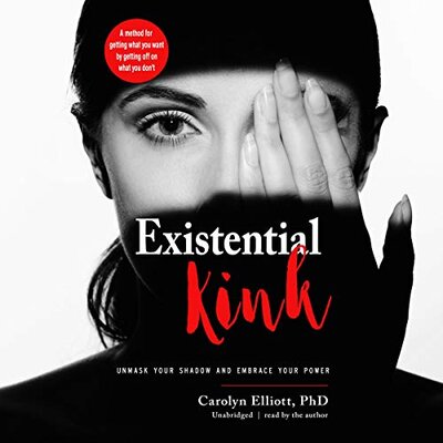 Carolyn Elliott PhD: Existential Kink: Unmask Your Shadow and Embrace Your Power; A Method for Getting What You Want by Getting Off on What You Don’t