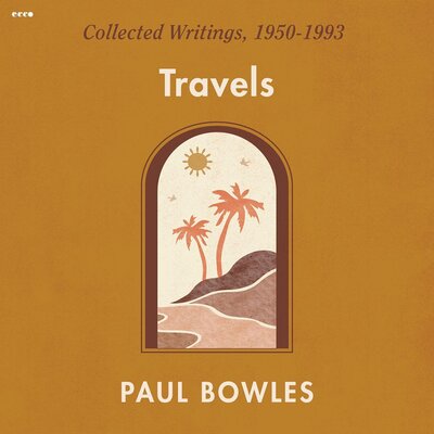 Paul Bowles: Travels: Collected Writings 1950-1993