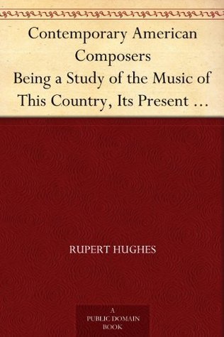 Rupert Hughes: Contemporary American Composers Being a Study of the Music of This Country, Its Present…