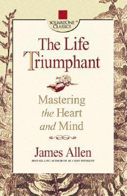 James Allen: The Life Triumphant: Mastering the Heart and Mind