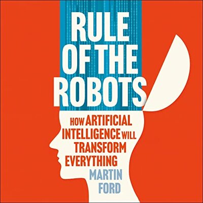 Martin Ford: Rule of the Robots: How Artificial Intelligence Will Transform Everything