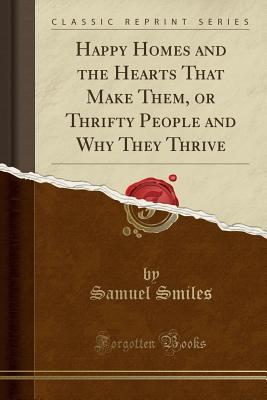 Happy Homes and the Hearts that Make Them: Or Thrifty People and why They Thrive (Samuel Smiles)