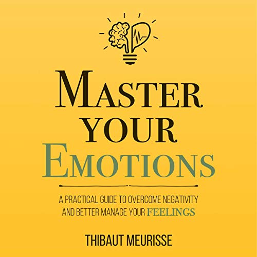 Master Your Emotions: A Practical Guide to Overcome Negativity and Better Manage Your Feelings Audiobook