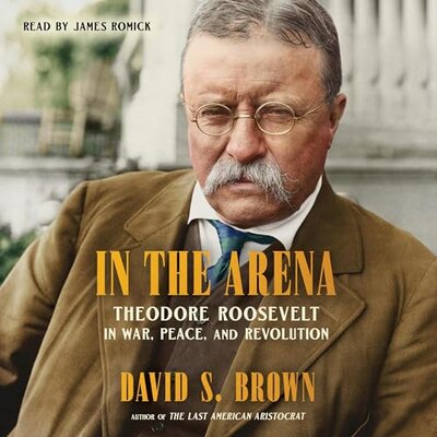 In the Arena: Theodore Roosevelt in War, Peace, and Revolution — Narrated Edition
