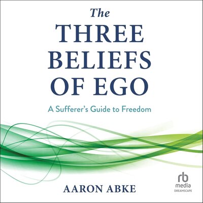 The Three Beliefs of Ego: A Sufferer’s Guide to Freedom by Aaron Abke (Audiobook)