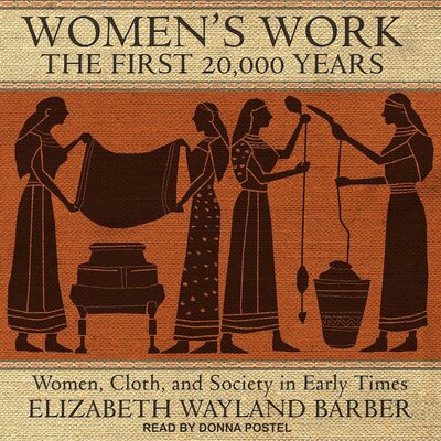 Women’s Work: The First 20,000 Years: Women, Cloth, and Society in Early Times — Narrated Edition