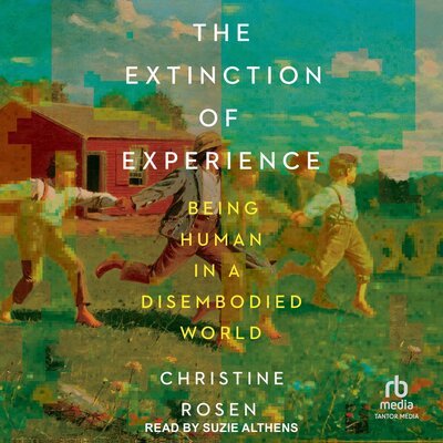 Free Audiobook: The Extinction of Experience: Being Human in a Disembodied World by Christine Rosen