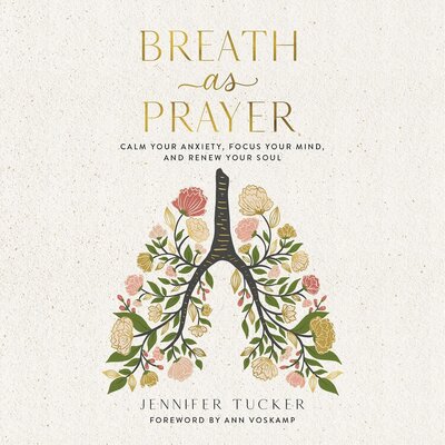Breath as Prayer: Calm Your Anxiety, Focus Your Mind, and Renew Your Soul (Jennifer Tucker, Ann Voskamp – introduction)