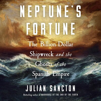 Julian Sancton: Neptune’s Fortune: The Billion-Dollar Shipwreck and the Ghosts of the Spanish Empire