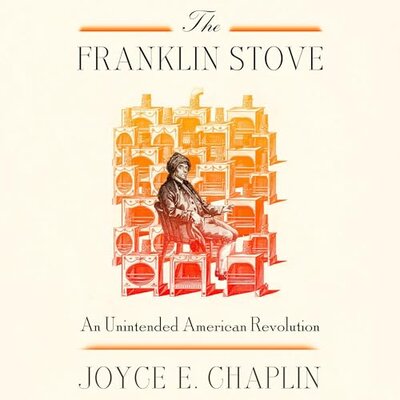 Joyce E. Chaplin: The Franklin Stove: An Unintended American Revolution