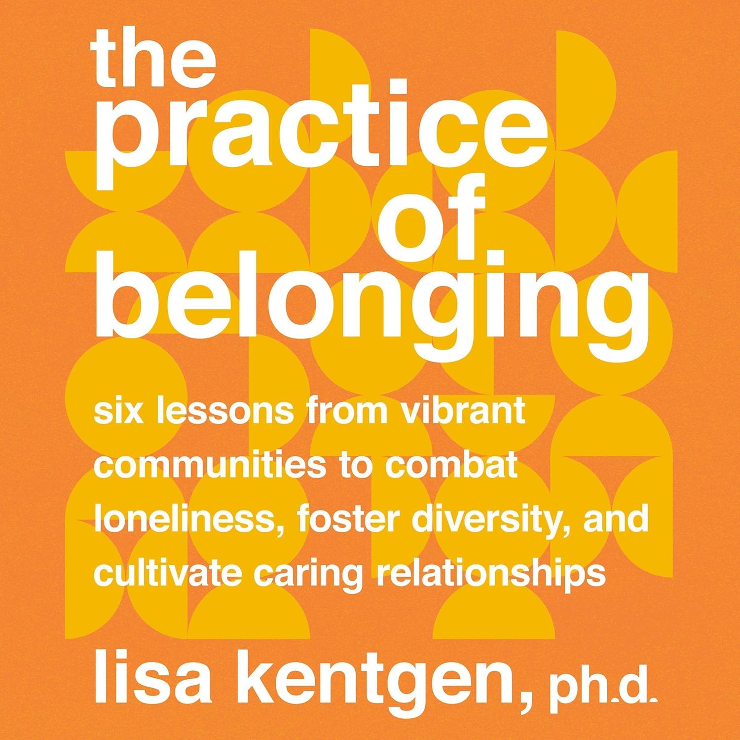 The Practice of Belonging: Six Lessons from Vibrant Communities to Combat Loneliness